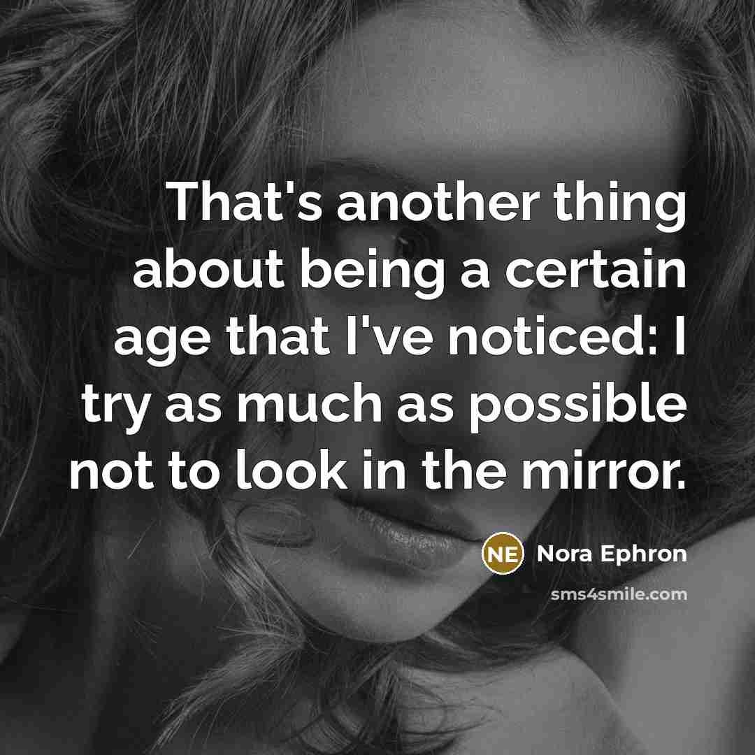 “That's another thing about being a certain age that I've noticed: I try as much as possible not to look in the mirror.” quote by Nora Ephron