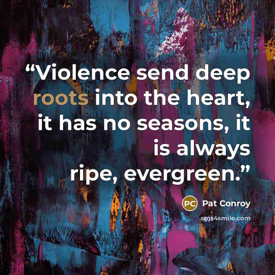 “Violence send deep roots into the heart, it has no seasons, it is always ripe, evergreen.” quote by Pat Conroy