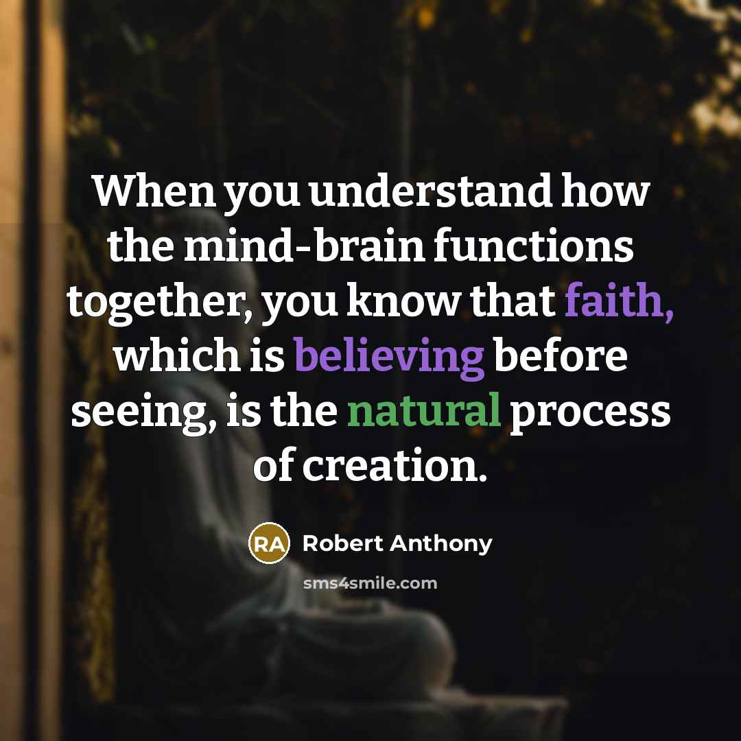 “When you understand how the mind-brain functions together, you know that faith, which is believing before seeing, is the natural process of creation.” quote by Robert Anthony
