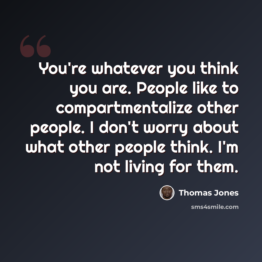 “You're whatever you think you are. People like to compartmentalize other people. I don't worry about what other people think. I'm not living for them.” quote by Thomas Jones