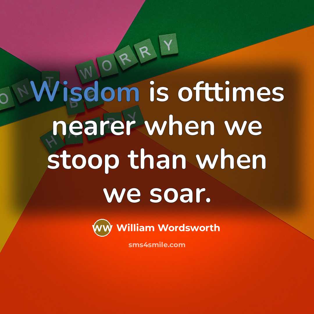 “Wisdom is ofttimes nearer when we stoop than when we soar.” quote by William Wordsworth