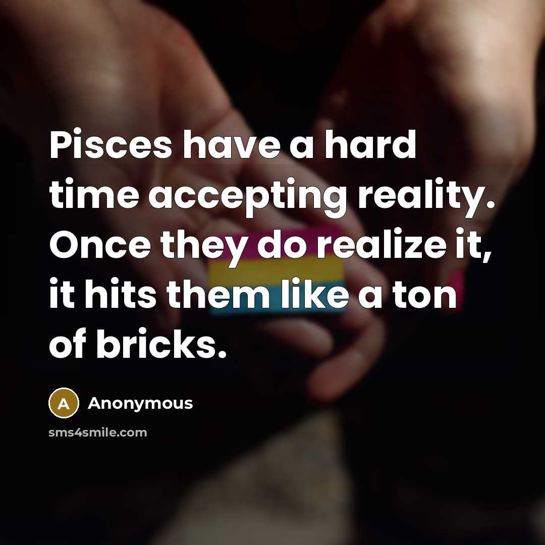 “Pisces have a hard time accepting reality. Once they do realize it, it hits them like a ton of bricks.” quote by Anonymous