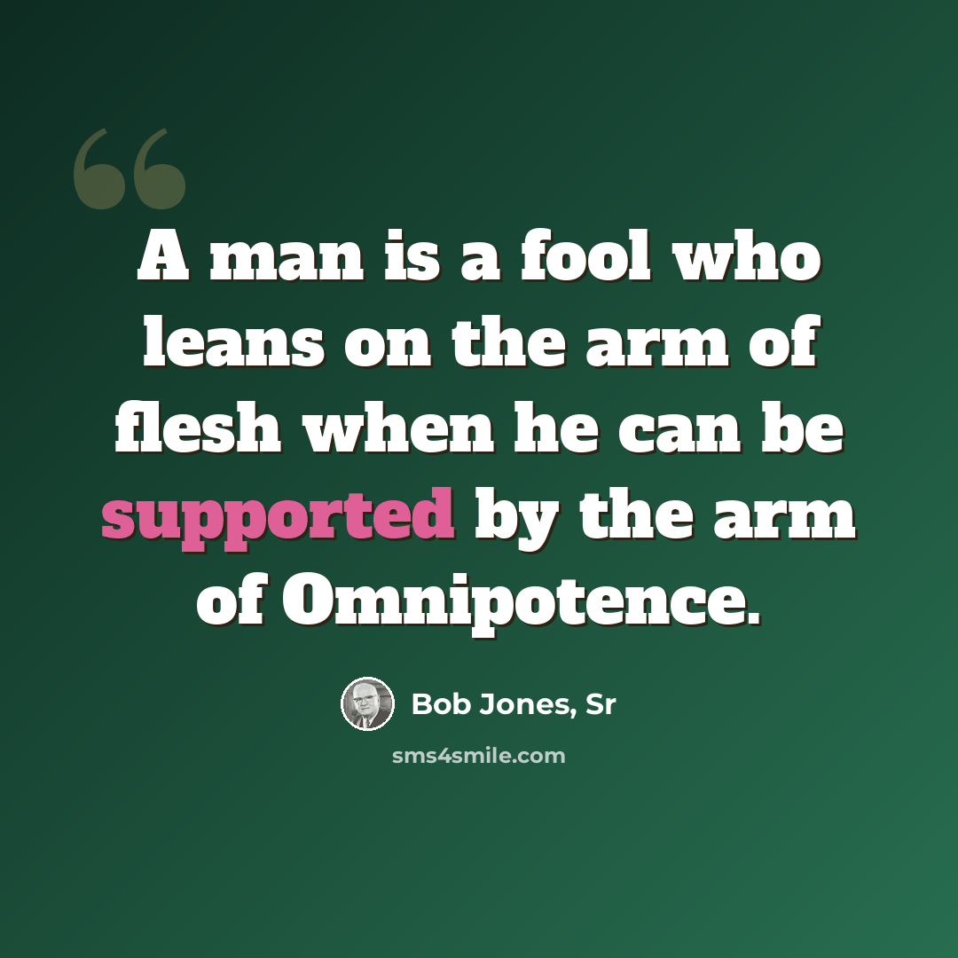 “A man is a fool who leans on the arm of flesh when he can be supported by the arm of Omnipotence.” quote by Bob Jones, Sr