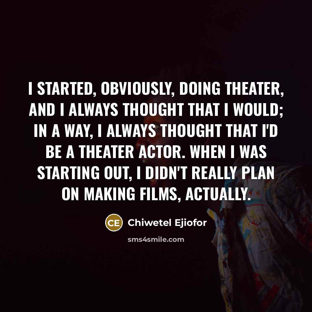 “I started, obviously, doing theater, and I always thought that I would; in a way, I always thought that I'd be a theater actor. When I was starting out, I didn't really plan on making films, actually.” quote by Chiwetel Ejiofor