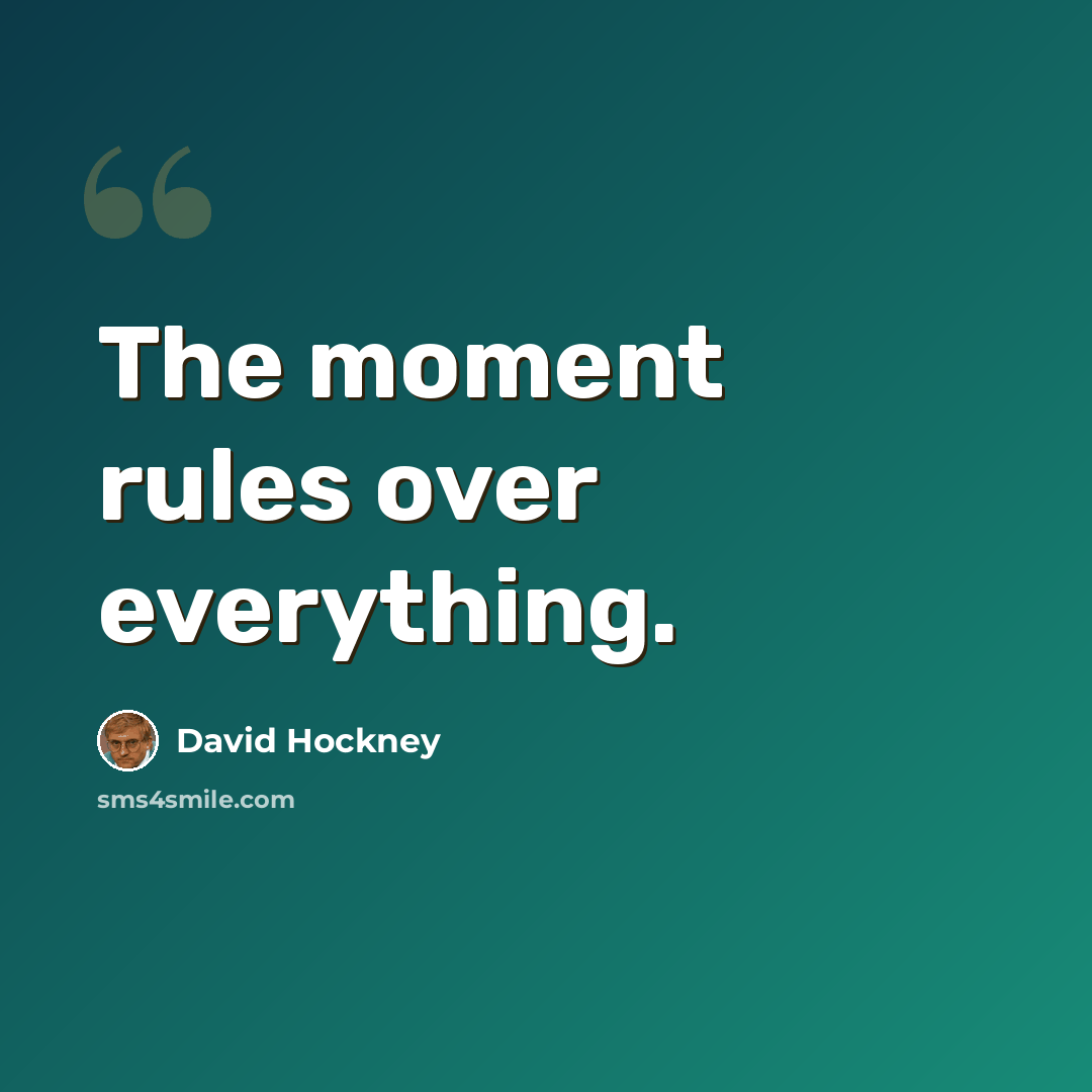 “The moment rules over everything.” quote by David Hockney