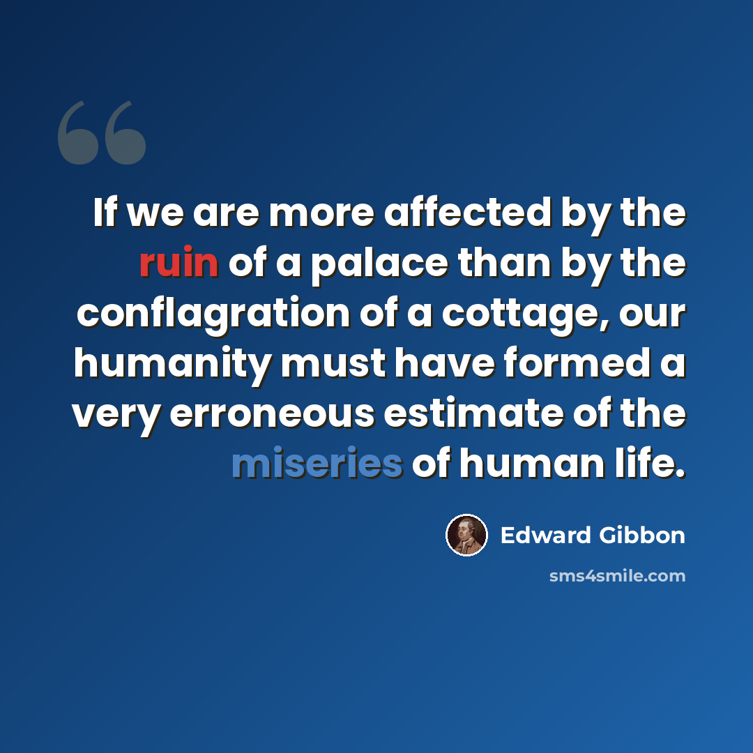“If we are more affected by the ruin of a palace than by the conflagration of a cottage, our humanity must have formed a very erroneous estimate of the miseries of human life.” quote by Edward Gibbon
