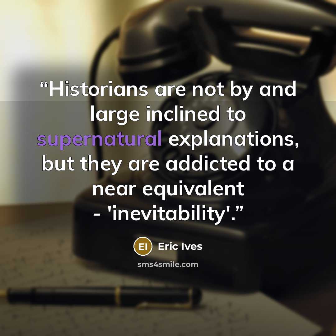 “Historians are not by and large inclined to supernatural explanations, but they are addicted to a near equivalent - 'inevitability'.” quote by Eric Ives