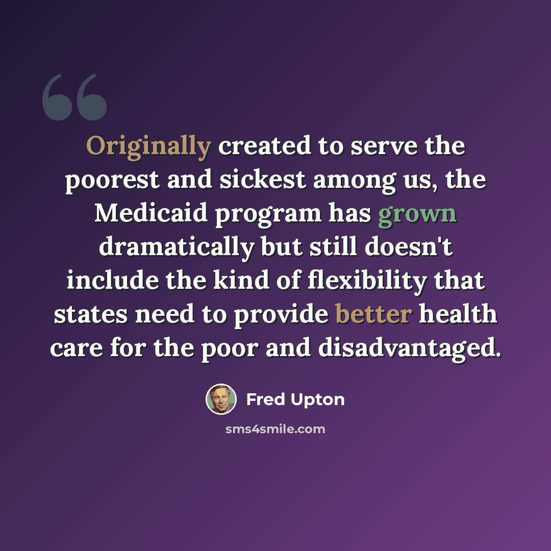 “Originally created to serve the poorest and sickest among us, the Medicaid program has grown dramatically but still doesn't include the kind of flexibility that states need to provide better health care for the poor and disadvantaged.” quote by Fred Upton