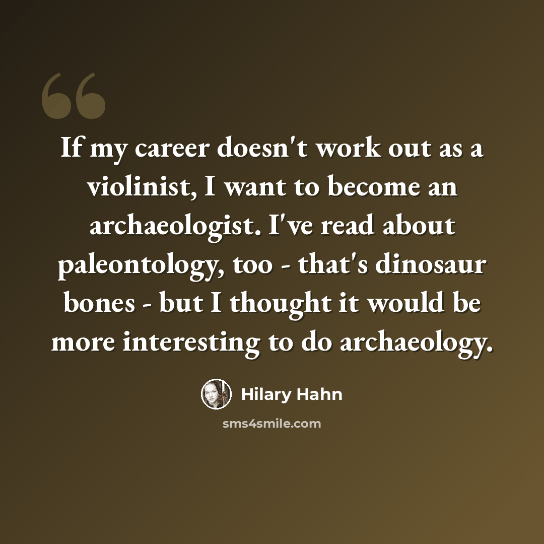 “If my career doesn't work out as a violinist, I want to become an archaeologist. I've read about paleontology, too - that's dinosaur bones - but I thought it would be more interesting to do archaeology.” quote by Hilary Hahn