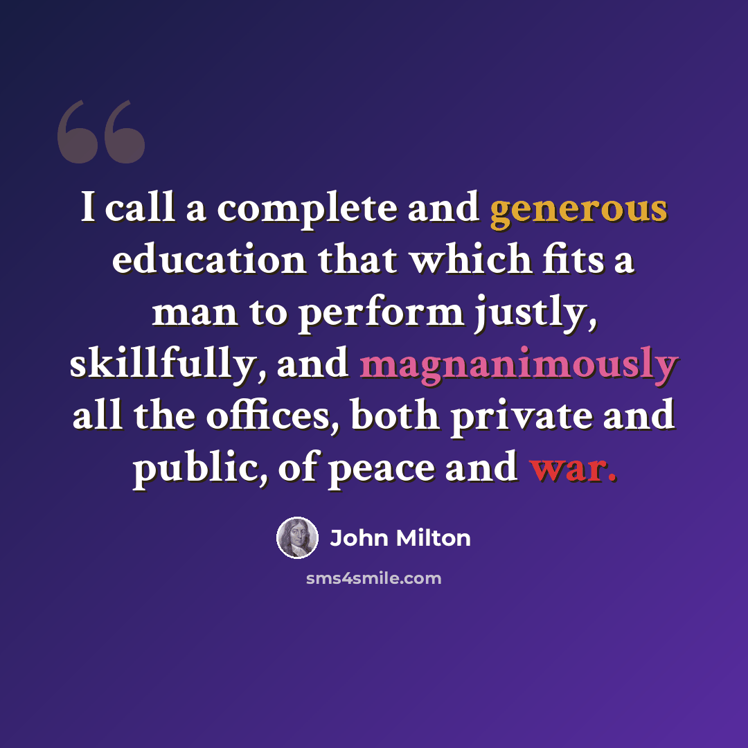 “I call a complete and generous education that which fits a man to perform justly, skillfully, and magnanimously all the offices, both private and public, of peace and war.” quote by John Milton