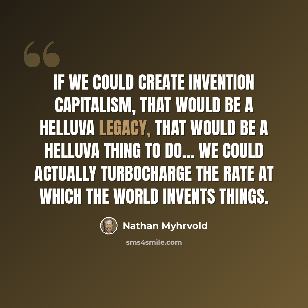“If we could create invention capitalism, that would be a helluva legacy, that would be a helluva thing to do... We could actually turbocharge the rate at which the world invents things.” quote by Nathan Myhrvold