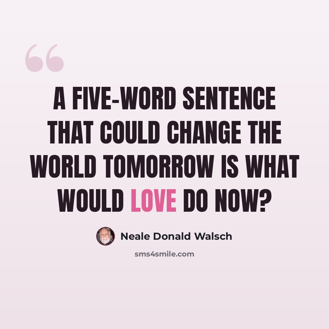 “A five-word sentence that could change the world tomorrow is What would love do now?” quote by Neale Donald Walsch