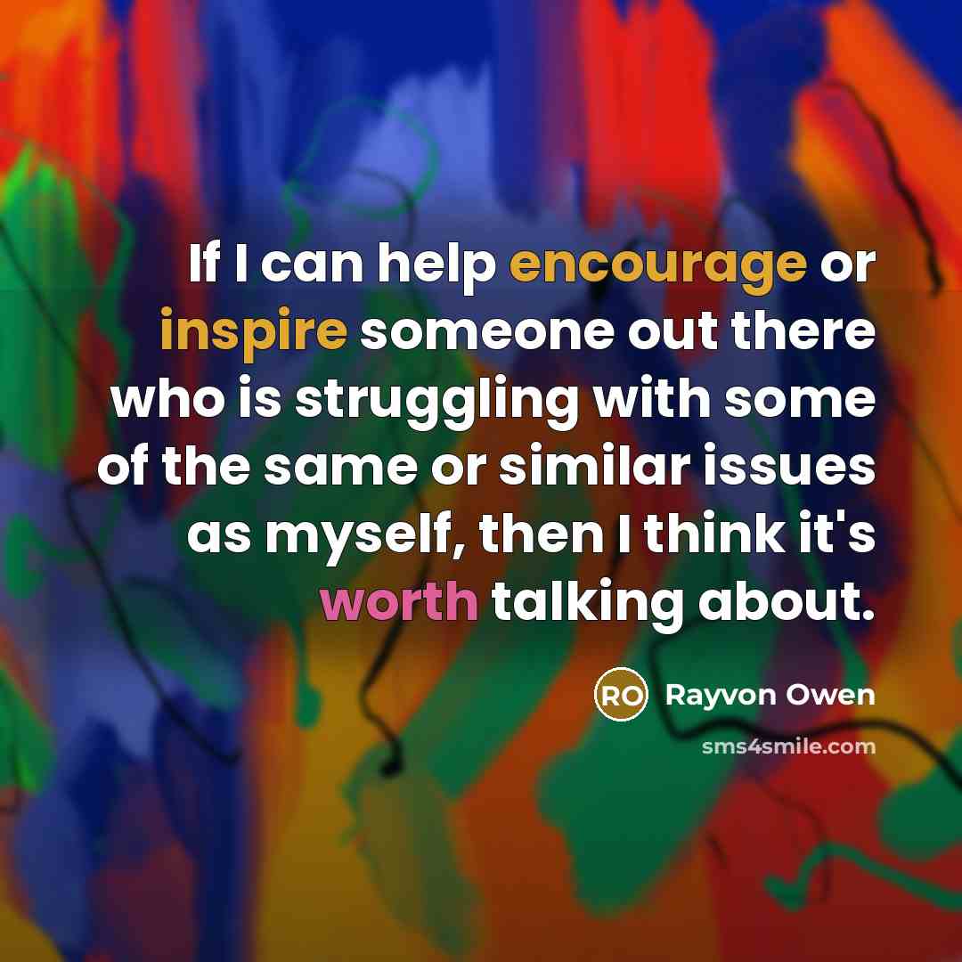 “If I can help encourage or inspire someone out there who is struggling with some of the same or similar issues as myself, then I think it's worth talking about.” quote by Rayvon Owen