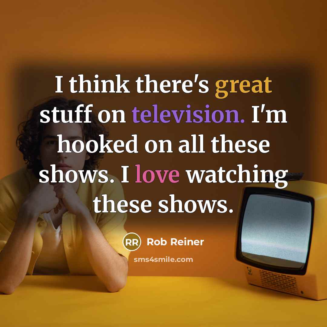“I think there's great stuff on television. I'm hooked on all these shows. I love watching these shows.” quote by Rob Reiner