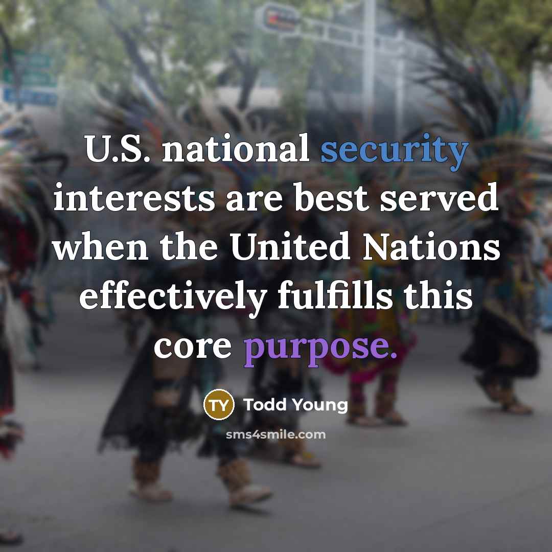 “U.S. national security interests are best served when the United Nations effectively fulfills this core purpose.” quote by Todd Young