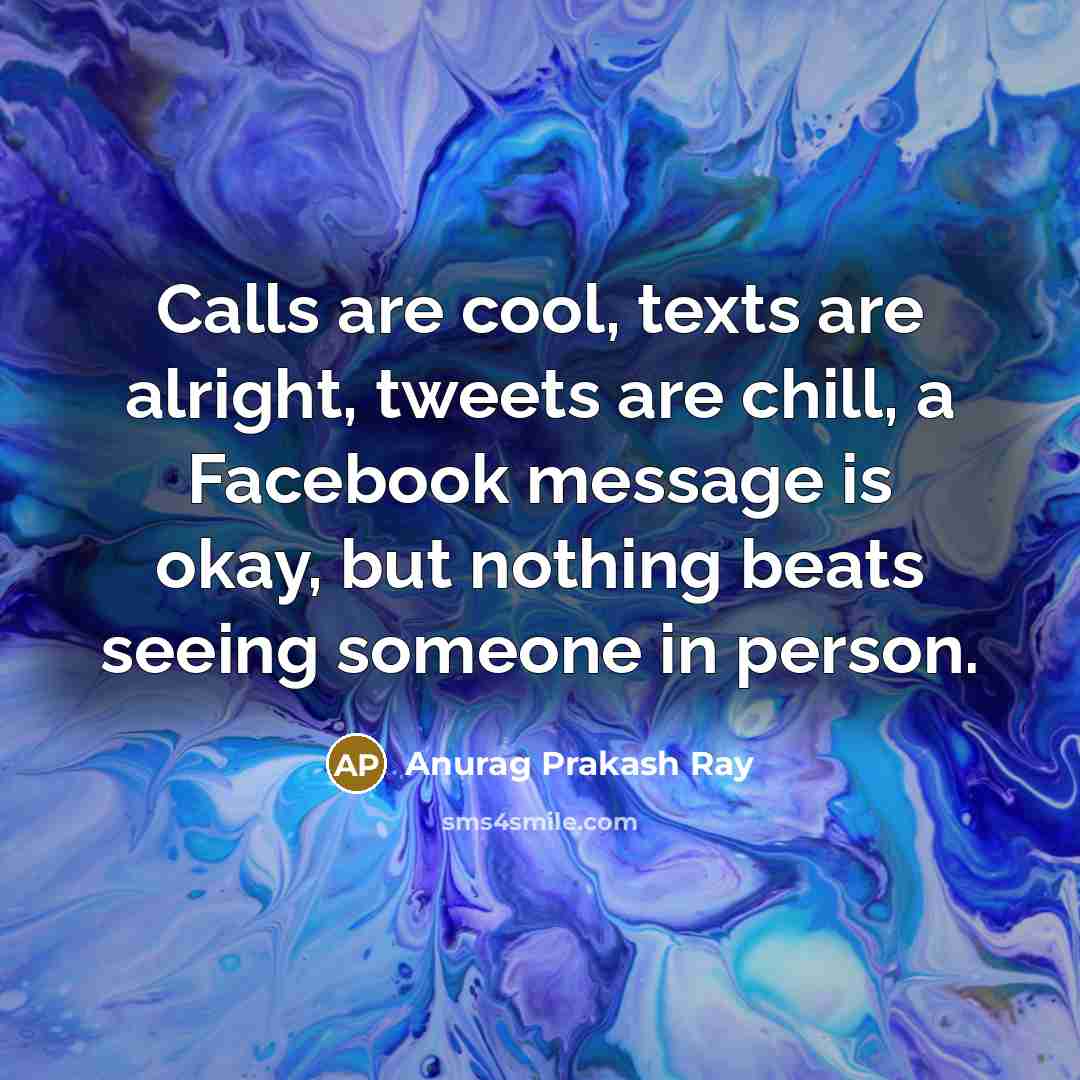 “Calls are cool, texts are alright, tweets are chill, a Facebook message is okay, but nothing beats seeing someone in person.” quote by Anurag Prakash Ray