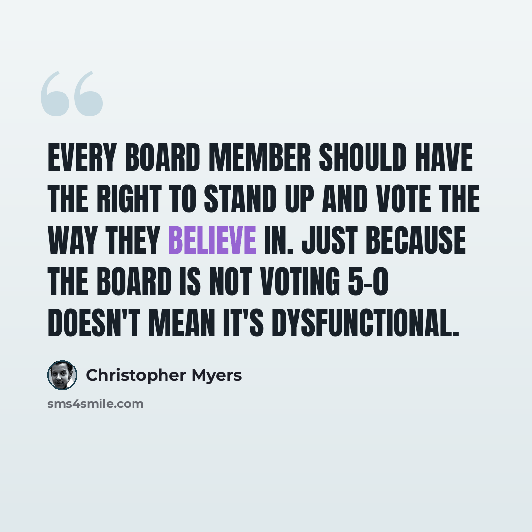 “Every board member should have the right to stand up and vote the way they believe in. Just because the board is not voting 5-0 doesn't mean it's dysfunctional.” quote by Christopher Myers
