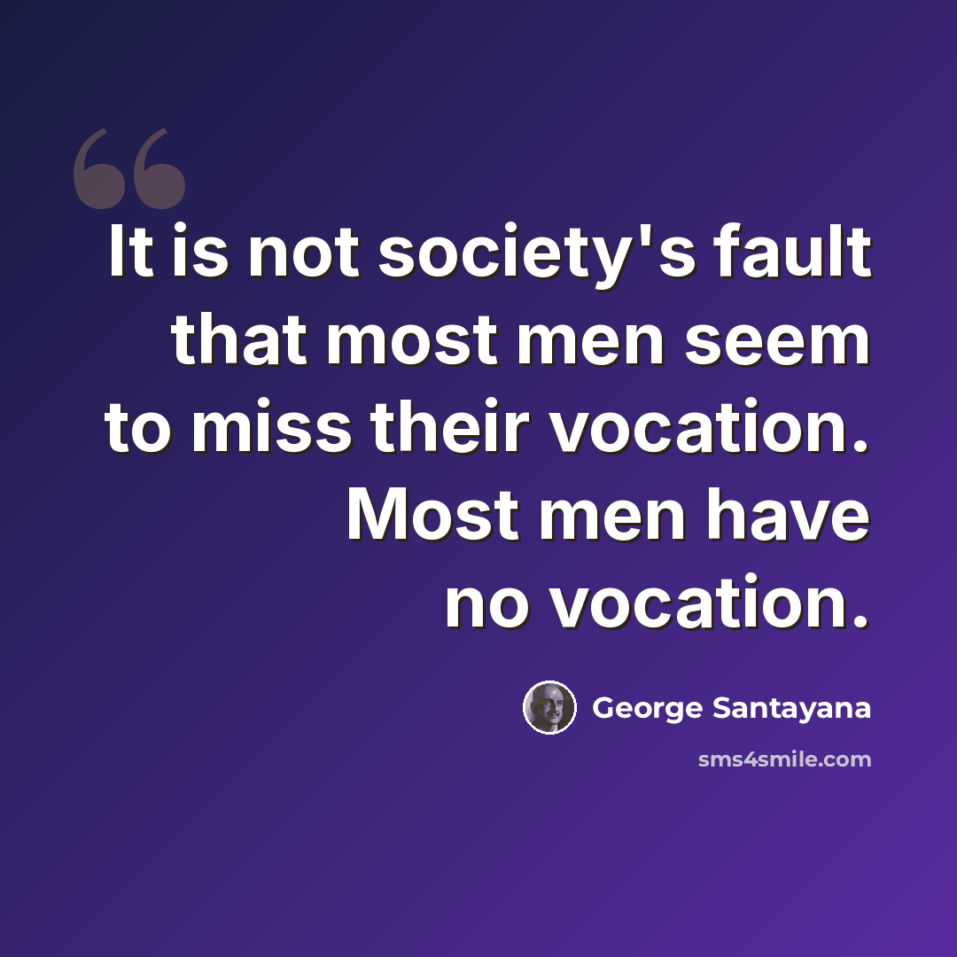 “It is not society's fault that most men seem to miss their vocation. Most men have no vocation.” quote by George Santayana