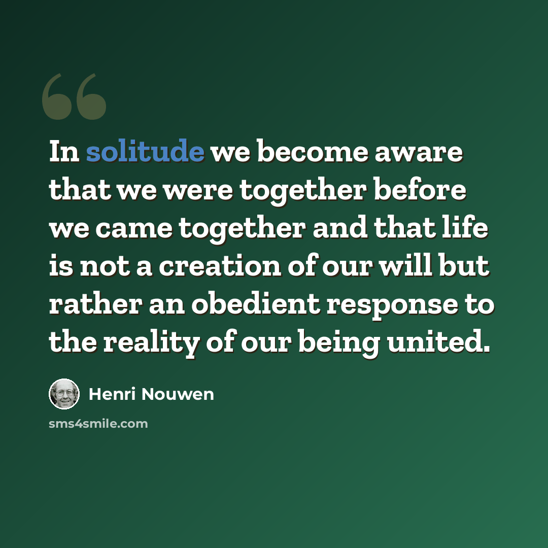 “In solitude we become aware that we were together before we came together and that life is not a creation of our will but rather an obedient response to the reality of our being united.” quote by Henri Nouwen