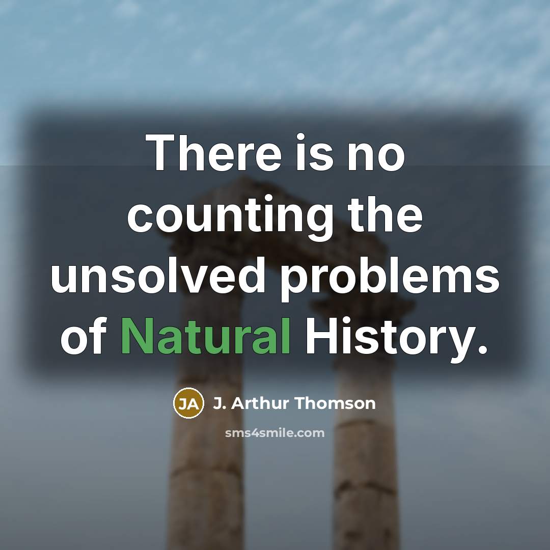 “There is no counting the unsolved problems of Natural History.” quote by J. Arthur Thomson