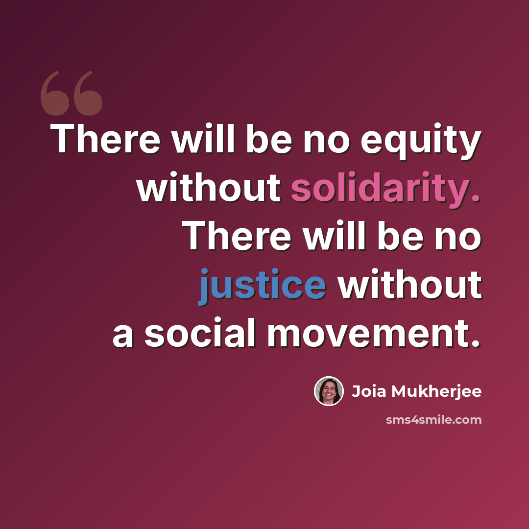 “There will be no equity without solidarity. There will be no justice without a social movement.” quote by Joia Mukherjee