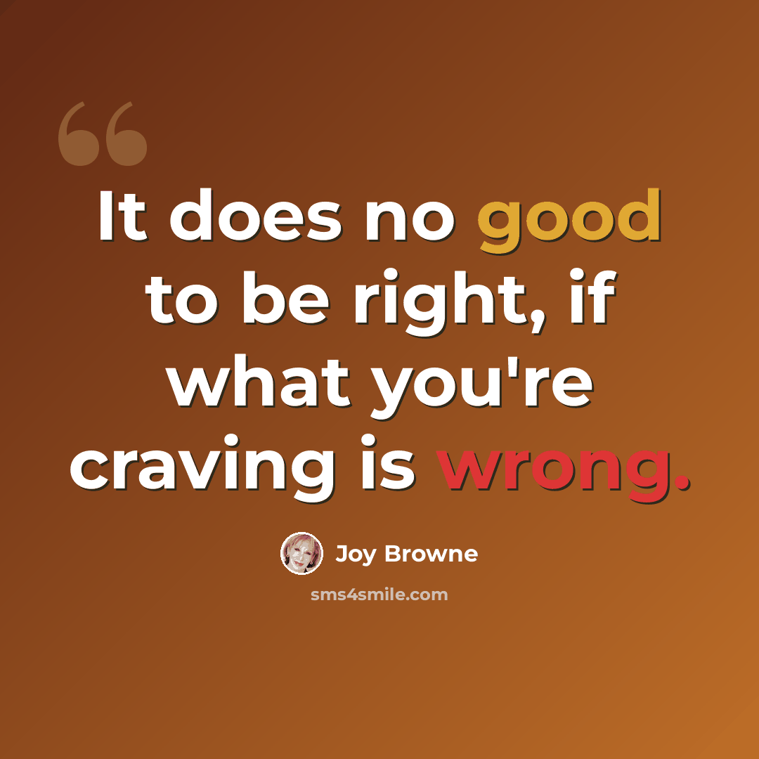 “It does no good to be right, if what you're craving is wrong.” quote by Joy Browne