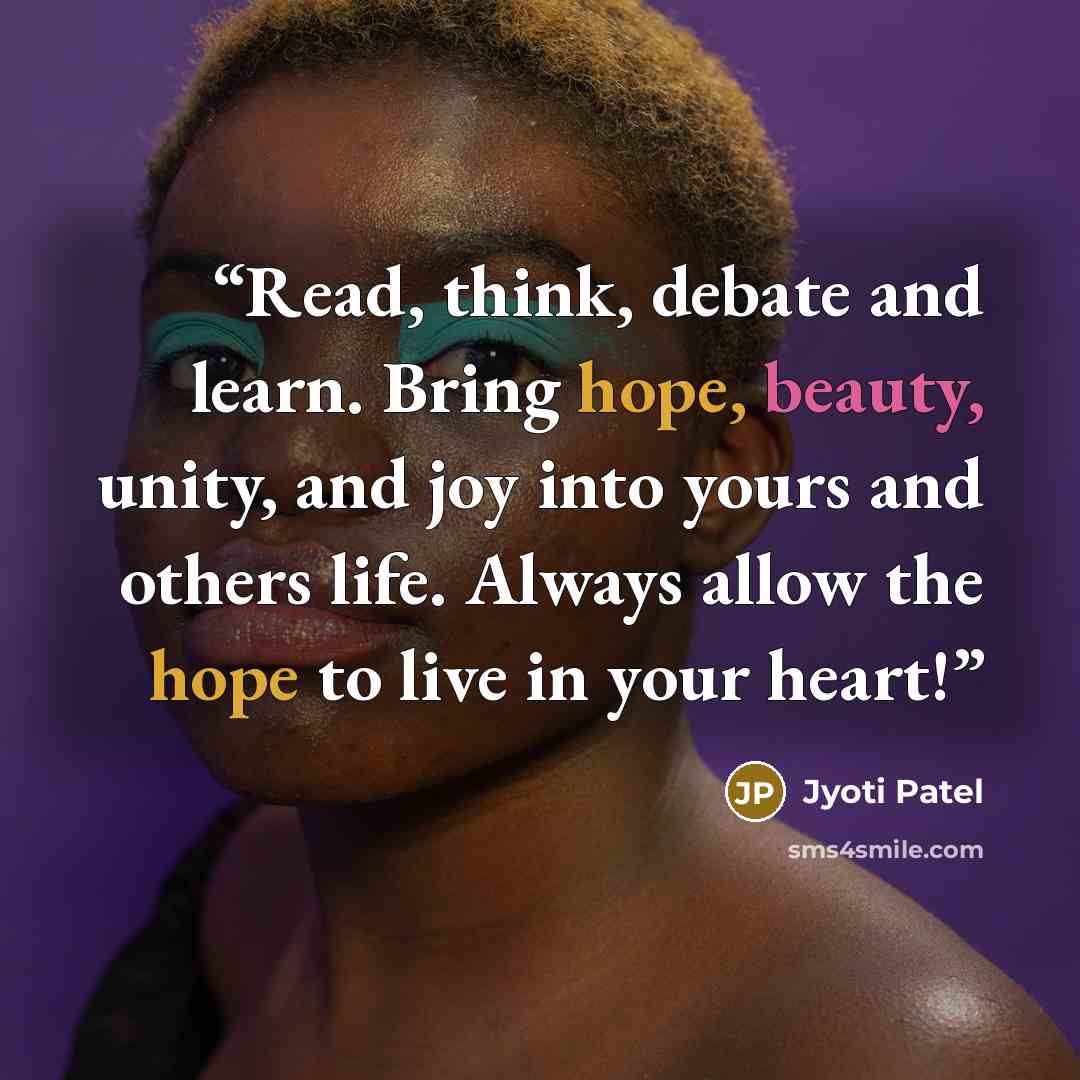 “Read, think, debate and learn. Bring hope, beauty, unity, and joy into yours and others life. Always allow the hope to live in your heart!” quote by Jyoti Patel