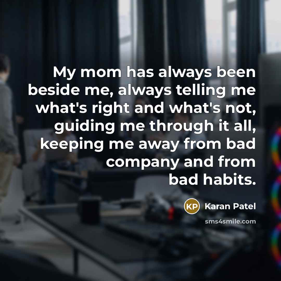 “My mom has always been beside me, always telling me what's right and what's not, guiding me through it all, keeping me away from bad company and from bad habits.” quote by Karan Patel