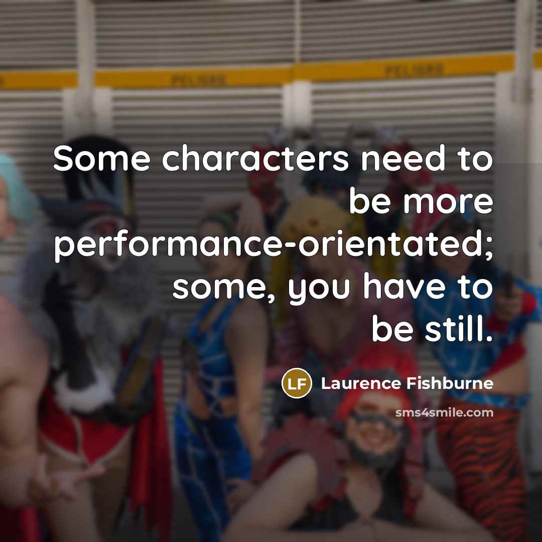 “Some characters need to be more performance-orientated; some, you have to be still.” quote by Laurence Fishburne