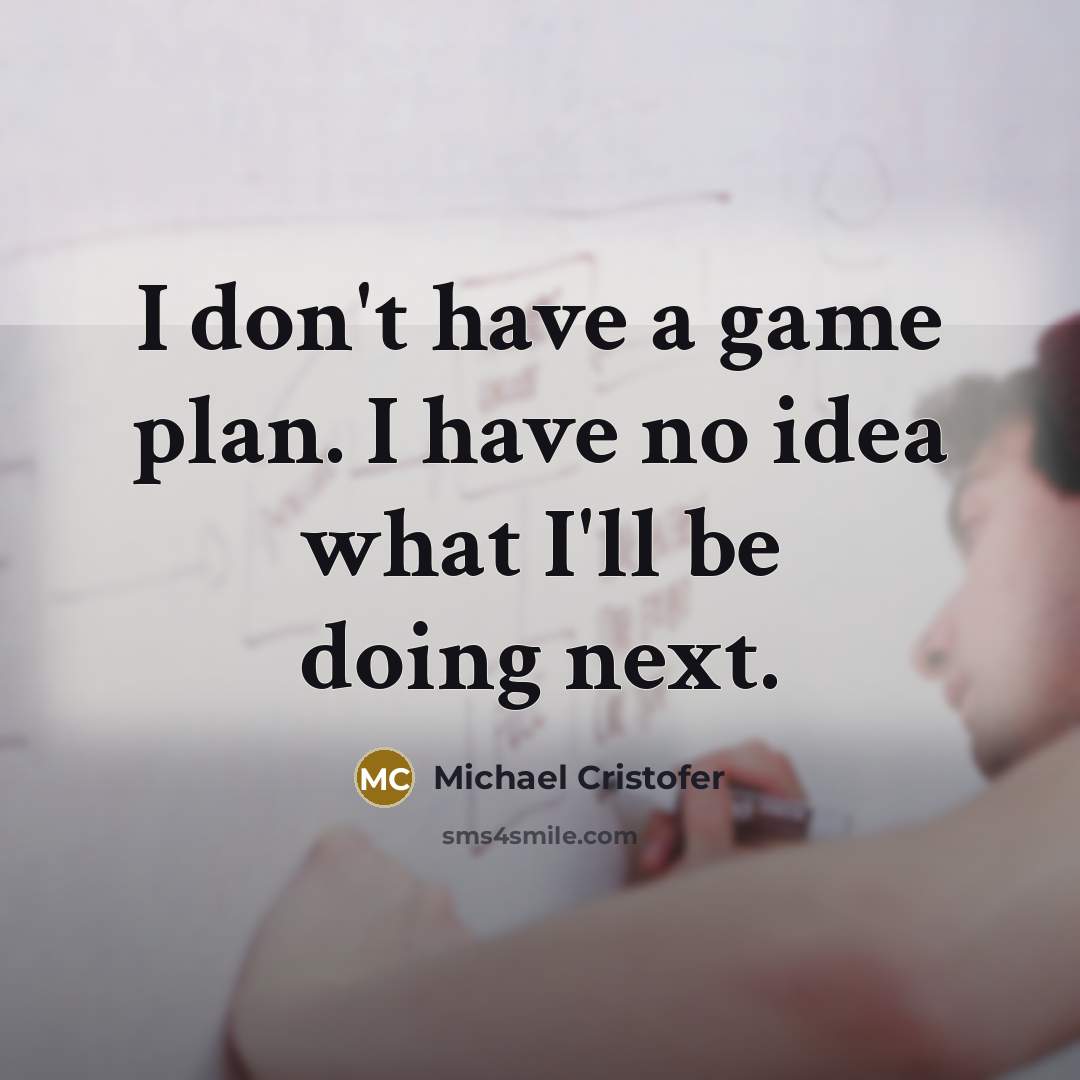 “I don't have a game plan. I have no idea what I'll be doing next.” quote by Michael Cristofer