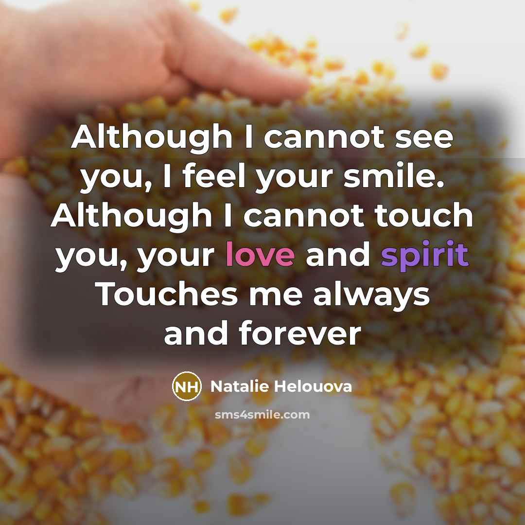 “Although I cannot see you, I feel your smile. Although I cannot touch you, your love and spirit Touches me always and forever” quote by Natalie Helouova