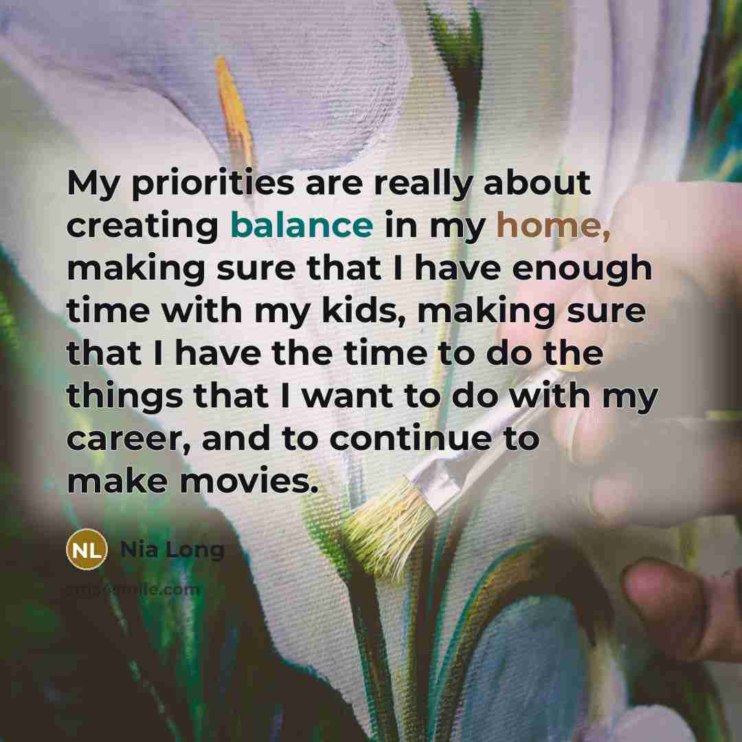 “My priorities are really about creating balance in my home, making sure that I have enough time with my kids, making sure that I have the time to do the things that I want to do with my career, and to continue to make movies.” quote by Nia Long