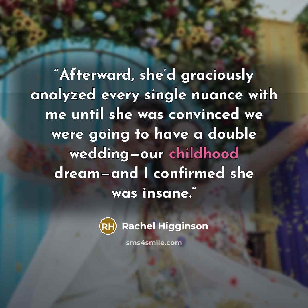 “Afterward, she’d graciously analyzed every single nuance with me until she was convinced we were going to have a double wedding—our childhood dream—and I confirmed she was insane.” quote by Rachel Higginson