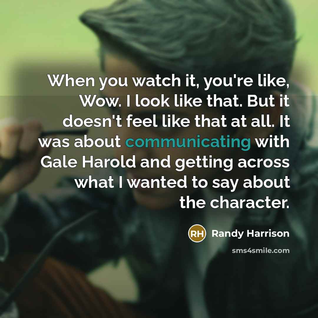 “When you watch it, you're like, Wow. I look like that. But it doesn't feel like that at all. It was about communicating with Gale Harold and getting across what I wanted to say about the character.” quote by Randy Harrison