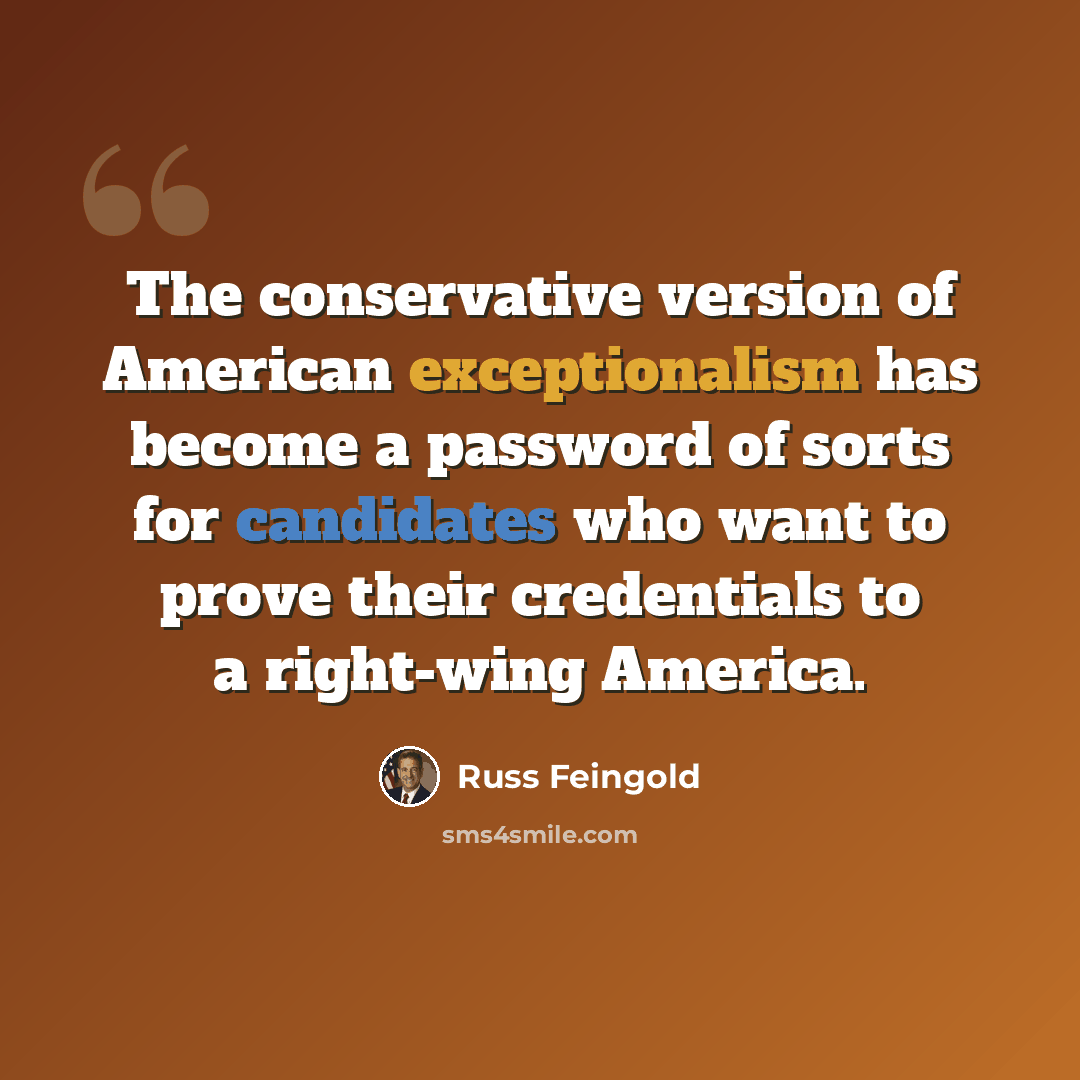 “The conservative version of American exceptionalism has become a password of sorts for candidates who want to prove their credentials to a right-wing America.” quote by Russ Feingold