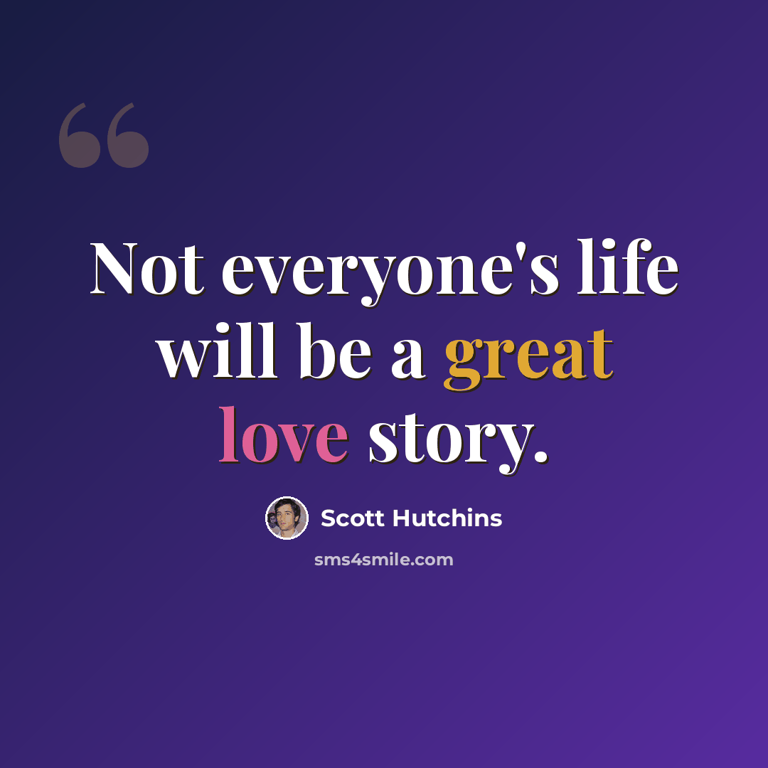 “Not everyone's life will be a great love story.” quote by Scott Hutchins