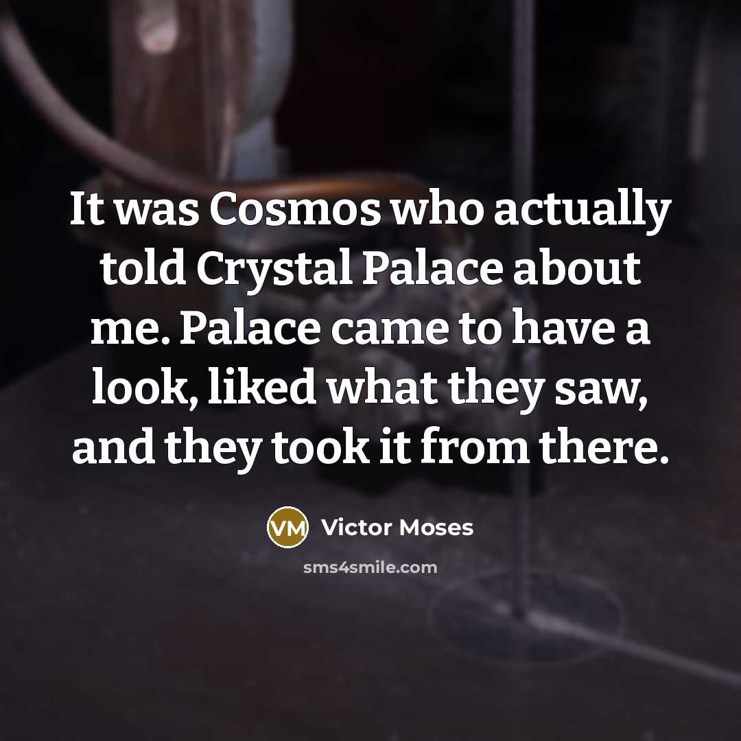 “It was Cosmos who actually told Crystal Palace about me. Palace came to have a look, liked what they saw, and they took it from there.” quote by Victor Moses