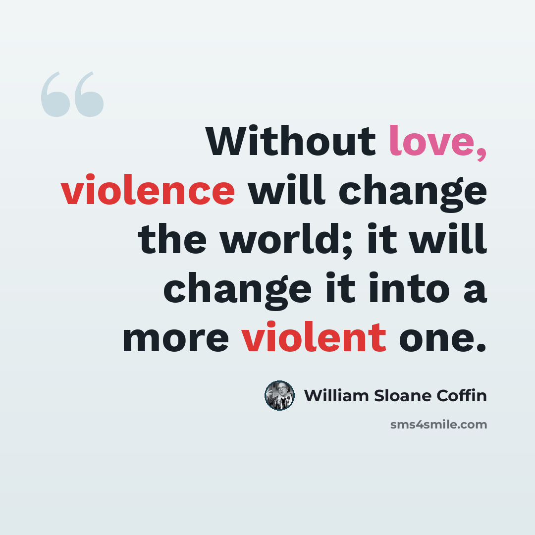 “Without love, violence will change the world; it will change it into a more violent one.” quote by William Sloane Coffin