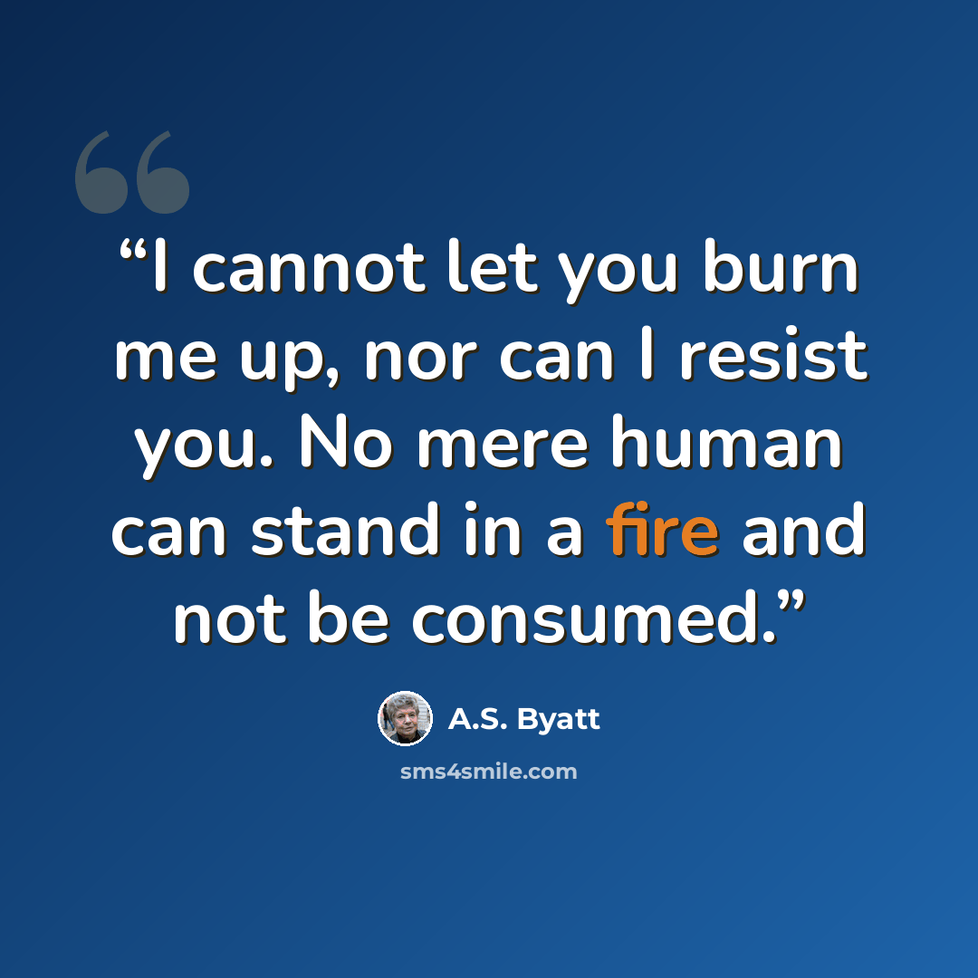 “I cannot let you burn me up, nor can I resist you. No mere human can stand in a fire and not be consumed.” quote by A.S. Byatt