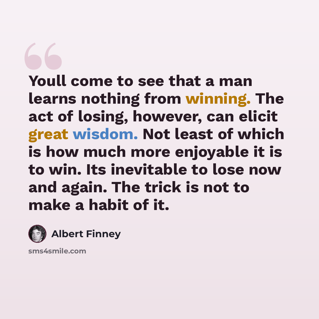 “Youll come to see that a man learns nothing from winning. The act of losing, however, can elicit great wisdom. Not least of which is how much more enjoyable it is to win. Its inevitable to lose now and again. The trick is not to make a habit of it.” quote by Albert Finney