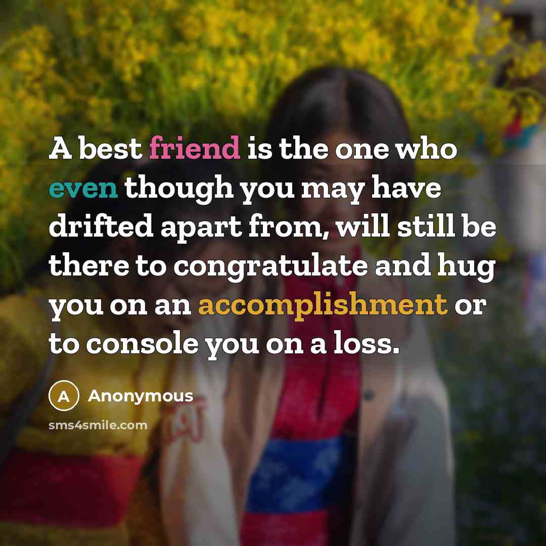 “A best friend is the one who even though you may have drifted apart from, will still be there to congratulate and hug you on an accomplishment or to console you on a loss.” quote by Anonymous