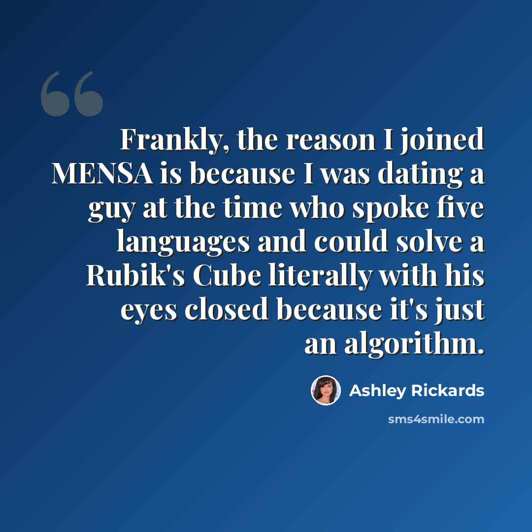“Frankly, the reason I joined MENSA is because I was dating a guy at the time who spoke five languages and could solve a Rubik's Cube literally with his eyes closed because it's just an algorithm.” quote by Ashley Rickards