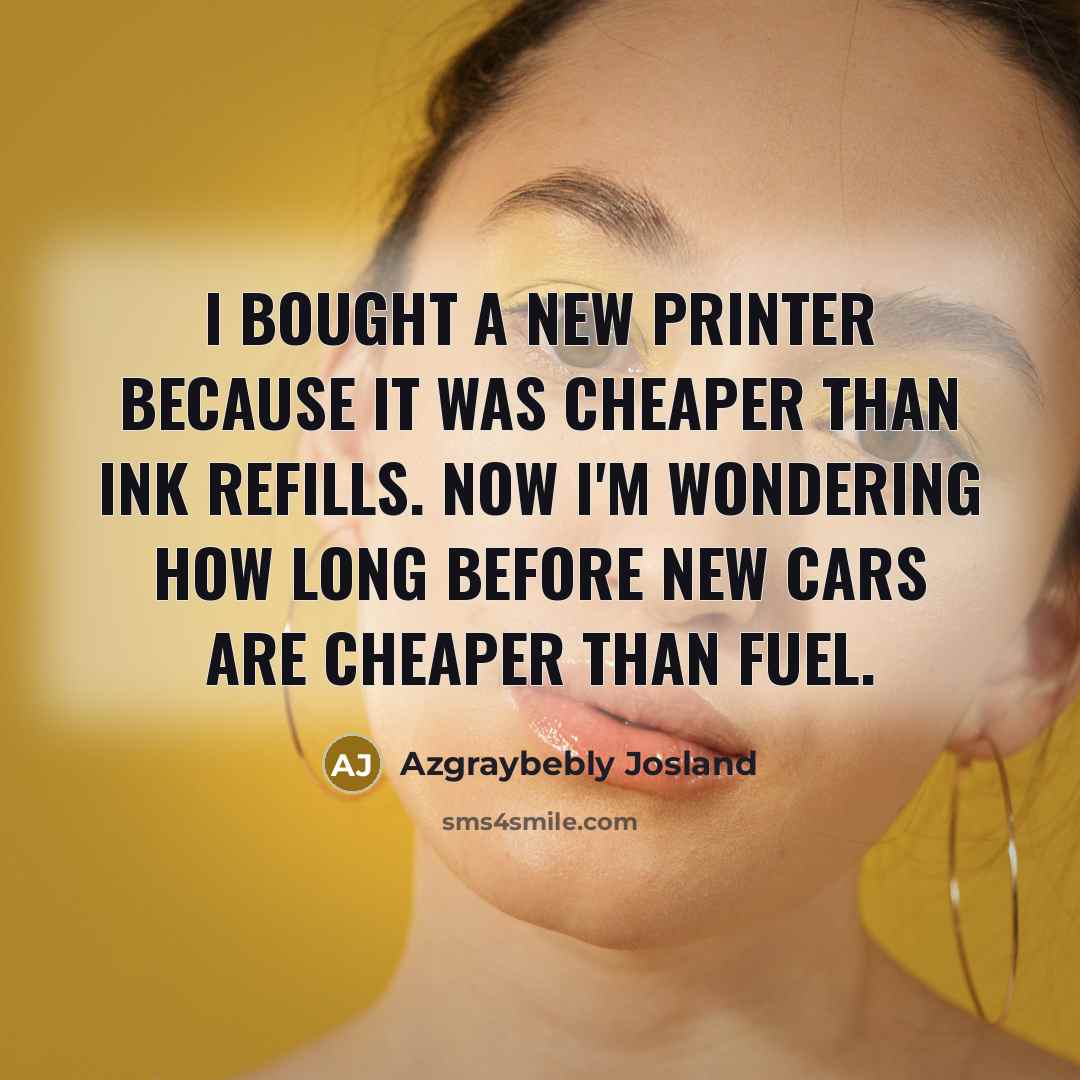 “I bought a new printer because it was cheaper than ink refills. Now I'm wondering how long before new cars are cheaper than fuel.” quote by Azgraybebly Josland