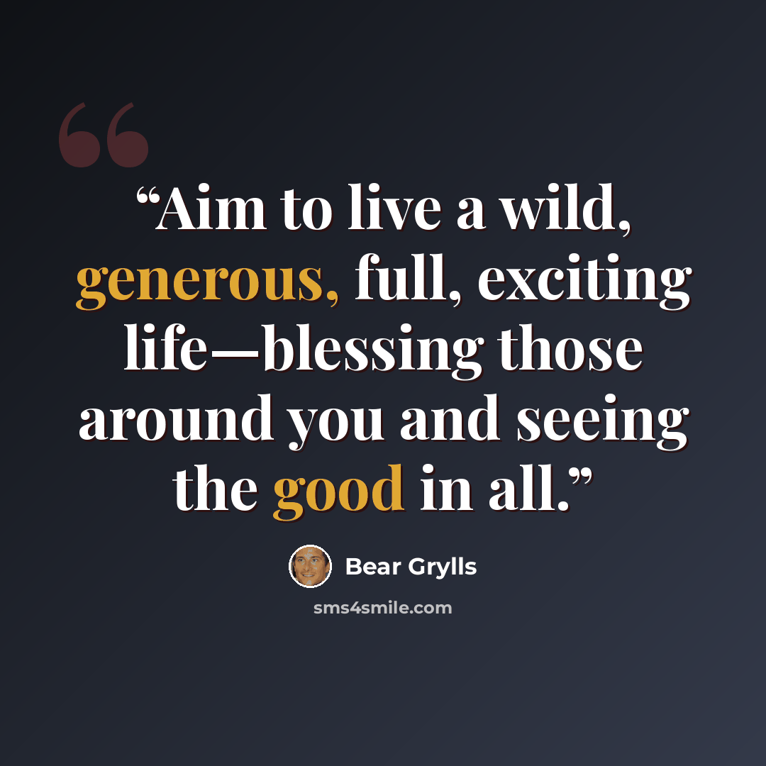 “Aim to live a wild, generous, full, exciting life—blessing those around you and seeing the good in all.” quote by Bear Grylls