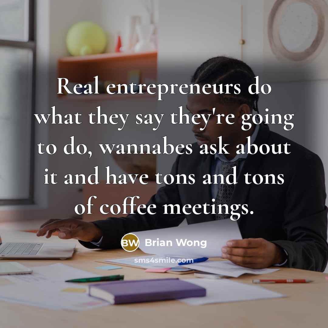 “Real entrepreneurs do what they say they're going to do, wannabes ask about it and have tons and tons of coffee meetings.” quote by Brian Wong