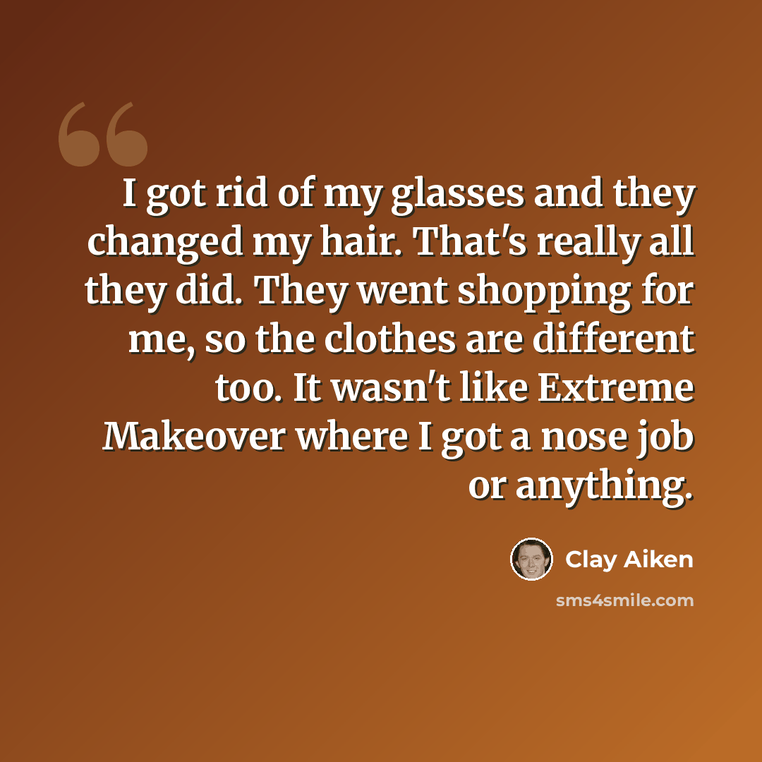 “I got rid of my glasses and they changed my hair. That's really all they did. They went shopping for me, so the clothes are different too. It wasn't like Extreme Makeover where I got a nose job or anything.” quote by Clay Aiken
