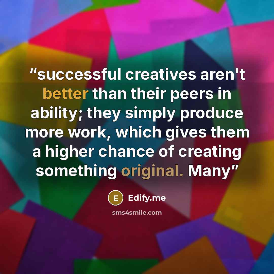 “successful creatives aren't better than their peers in ability; they simply produce more work, which gives them a higher chance of creating something original. Many” quote by Edify.me