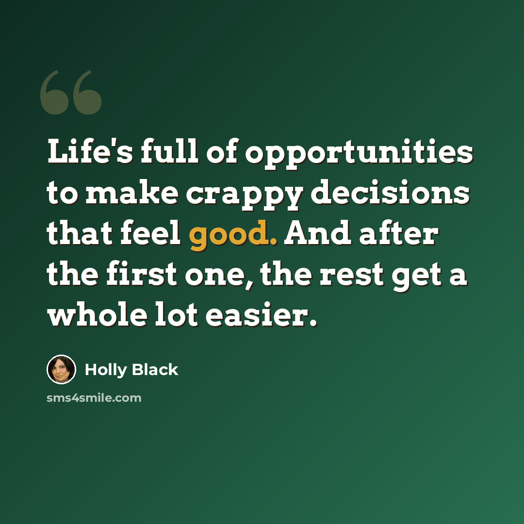 “Life's full of opportunities to make crappy decisions that feel good. And after the first one, the rest get a whole lot easier.” quote by Holly Black