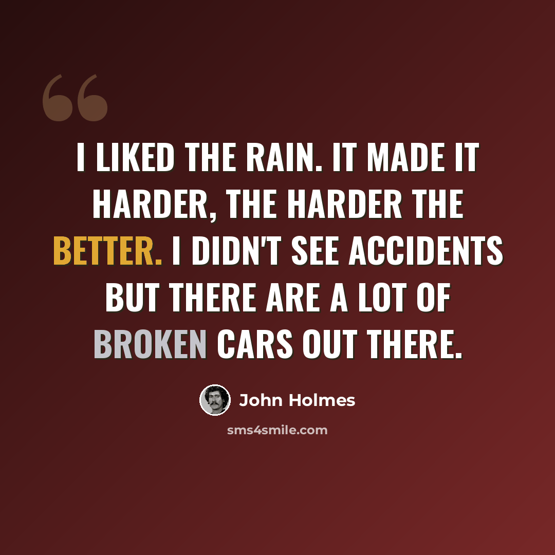 “I liked the rain. It made it harder, the harder the better. I didn't see accidents but there are a lot of broken cars out there.” quote by John Holmes