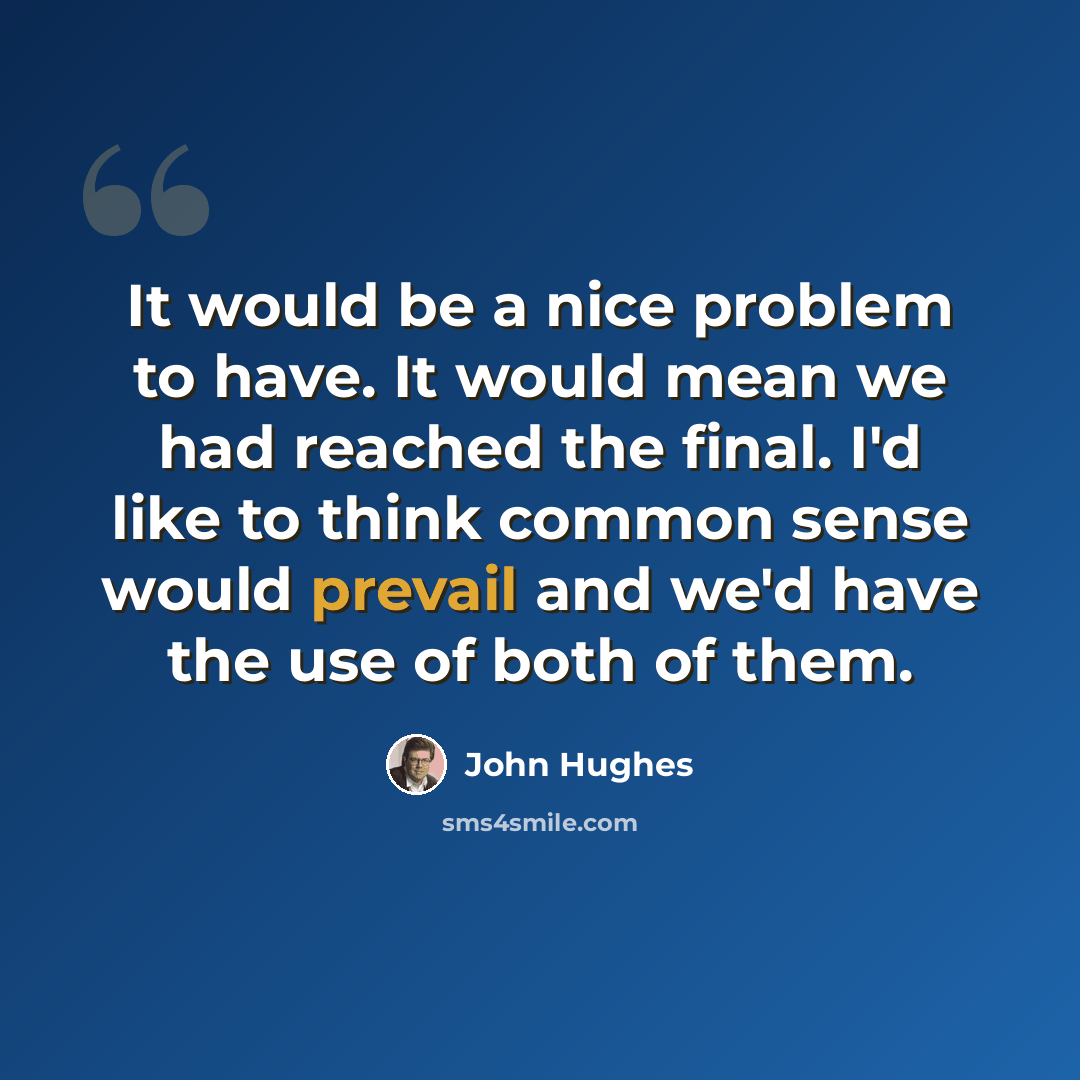 “It would be a nice problem to have. It would mean we had reached the final. I'd like to think common sense would prevail and we'd have the use of both of them.” quote by John Hughes